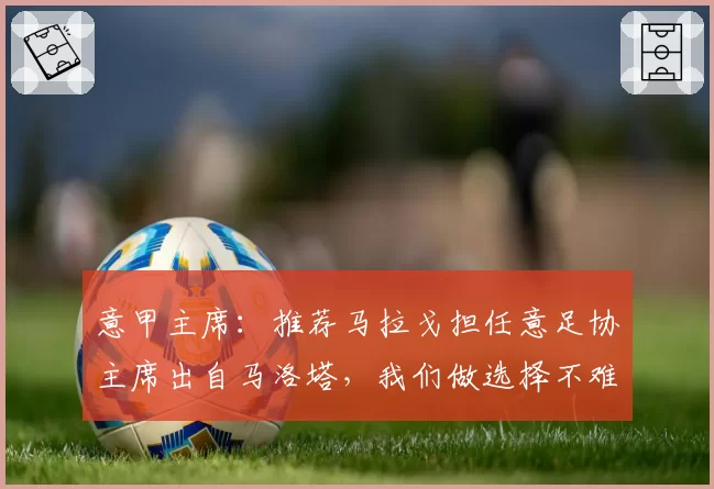 意甲主席：推荐马拉戈担任意足协主席出自马洛塔，我们做选择不难