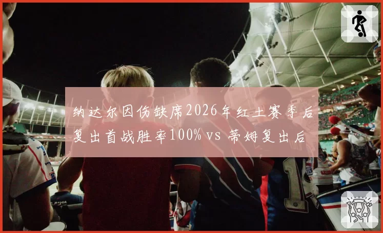 纳达尔因伤缺席2026年红土赛季后复出首战胜率100% vs 蒂姆复出后胜率仅35%，老将回归轨迹殊异