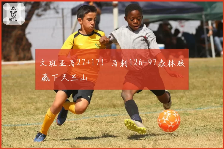 文班亚马27+17！马刺126-97森林狼 赢下天王山