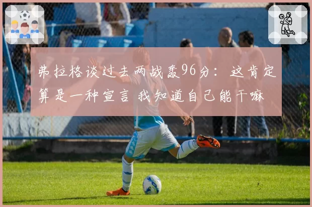 弗拉格谈过去两战轰96分:这肯定算是一种宣言 我知道自己能干嘛