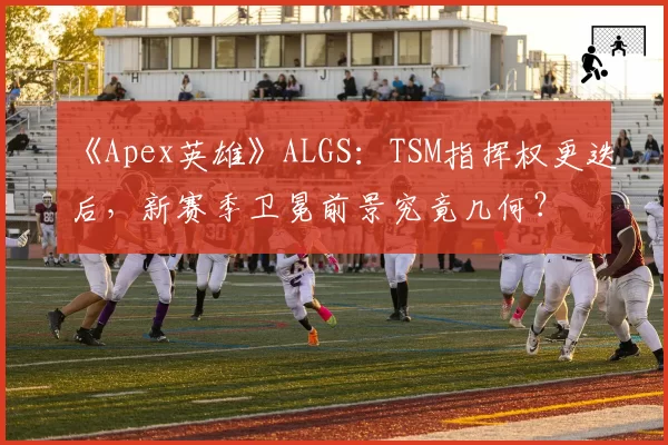 《Apex英雄》ALGS：TSM指挥权更迭后，新赛季卫冕前景究竟几何？