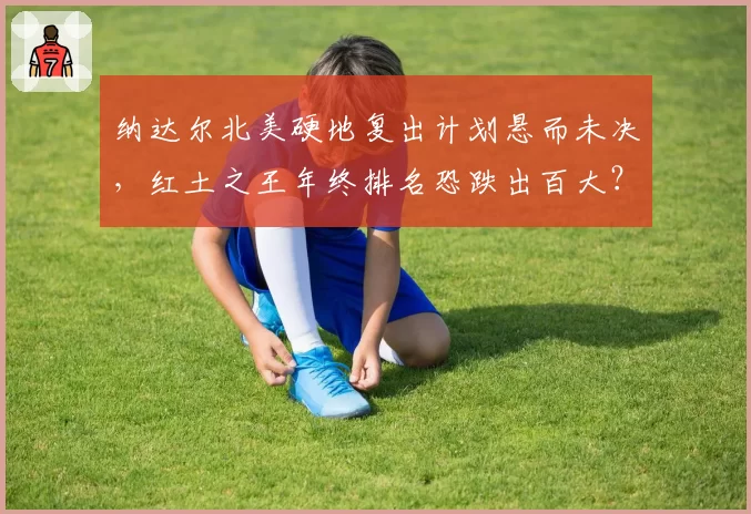 纳达尔北美硬地复出计划悬而未决,红土之王年终排名恐跌出百大?