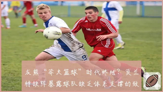 灰熊“莽夫篮球”时代终结?莫兰特缺阵暴露球队缺乏体系支撑的致命伤